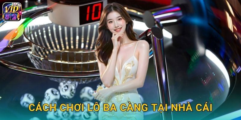 Lô Ba Càng Vip52 Giải Đặc Biệt Tiền Tỷ 2 Cách chơi lô ba càng tại nhà cái