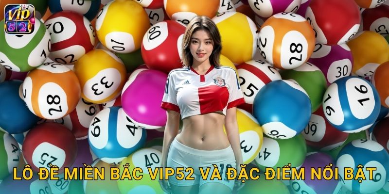 Lô Đề Miền Bắc Vip52 Uy Tín Tỷ Lệ Cao Nhất 2 Lô đề miền Bắc Vip52 và đặc điểm nổi bật